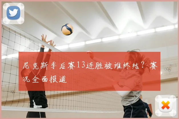 尼克斯季后赛13连胜被谁终结?赛况全面报道
