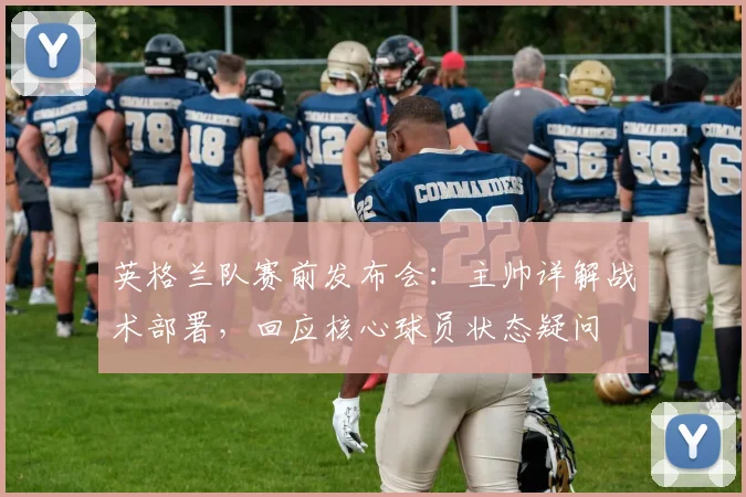 英格兰队赛前发布会：主帅详解战术部署，回应核心球员状态疑问