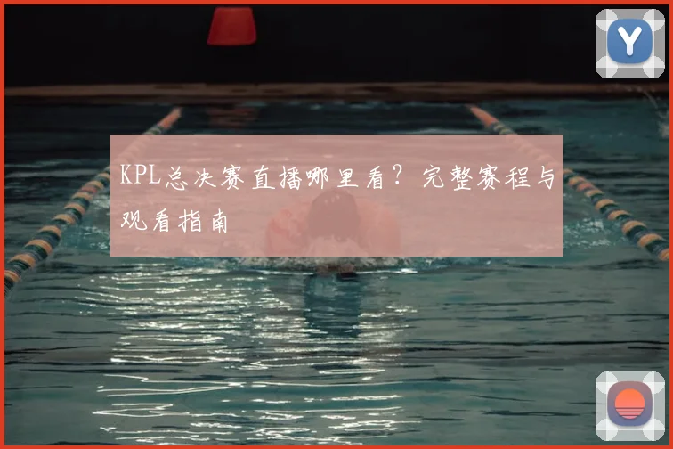 KPL总决赛直播哪里看？完整赛程与观看指南