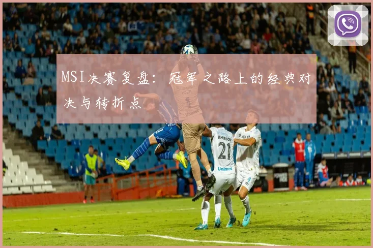 MSI决赛复盘：冠军之路上的经典对决与转折点