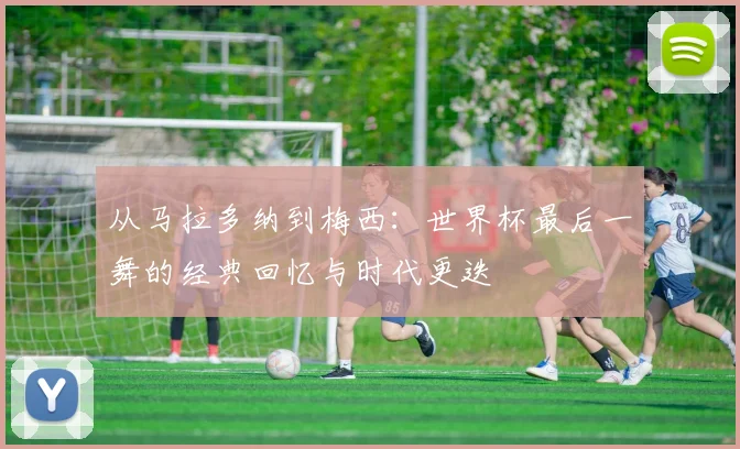 从马拉多纳到梅西：世界杯最后一舞的经典回忆与时代更迭