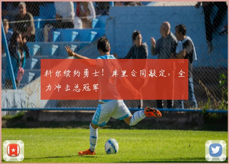 科尔续约勇士！库里合同敲定，全力冲击总冠军
