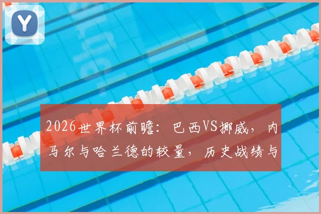 2026世界杯前瞻：巴西VS挪威，内马尔与哈兰德的较量，历史战绩与比分预测全解析