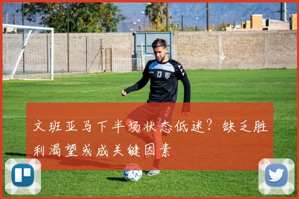 文班亚马下半场状态低迷？缺乏胜利渴望或成关键因素