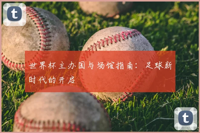 世界杯主办国与场馆指南：足球新时代的开启