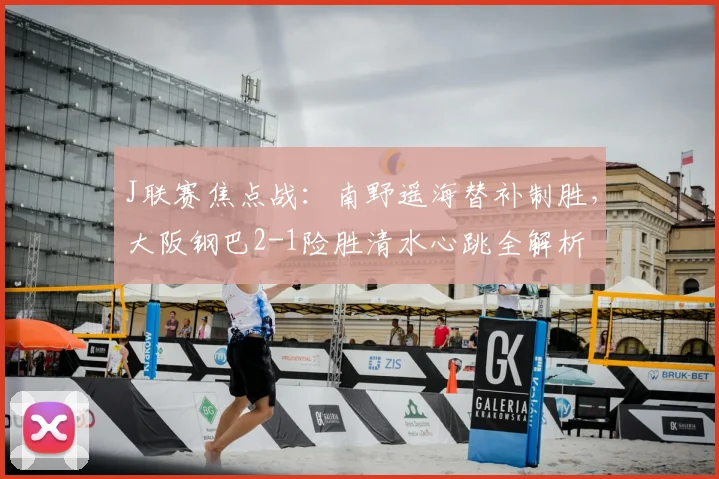 J联赛焦点战：南野遥海替补制胜，大阪钢巴2-1险胜清水心跳全解析