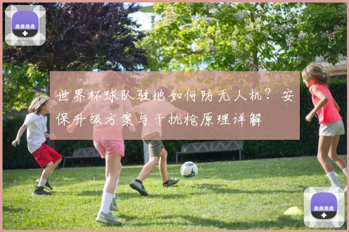 世界杯球队驻地如何防无人机？安保升级方案与干扰枪原理详解