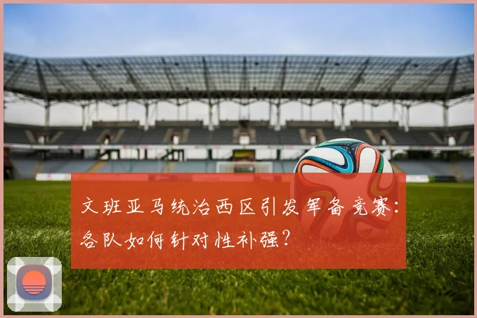 文班亚马统治西区引发军备竞赛:各队如何针对性补强?