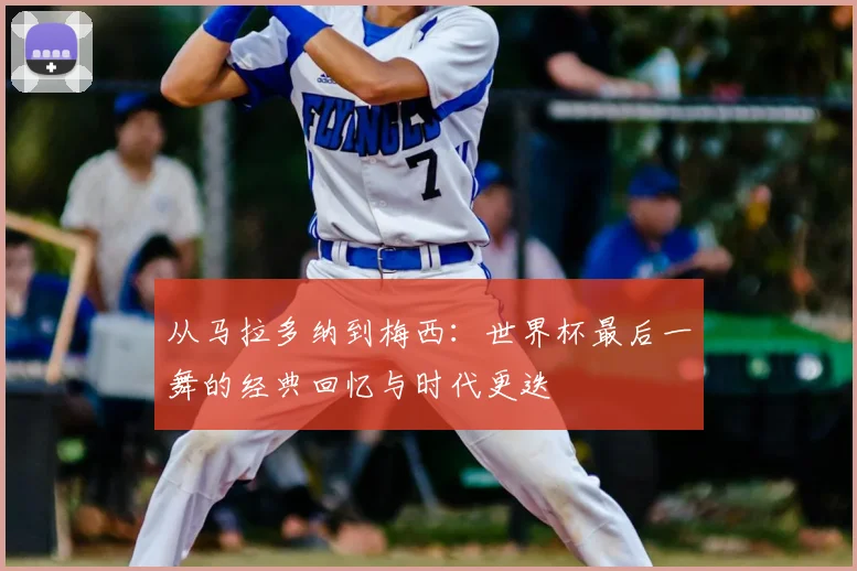 从马拉多纳到梅西：世界杯最后一舞的经典回忆与时代更迭