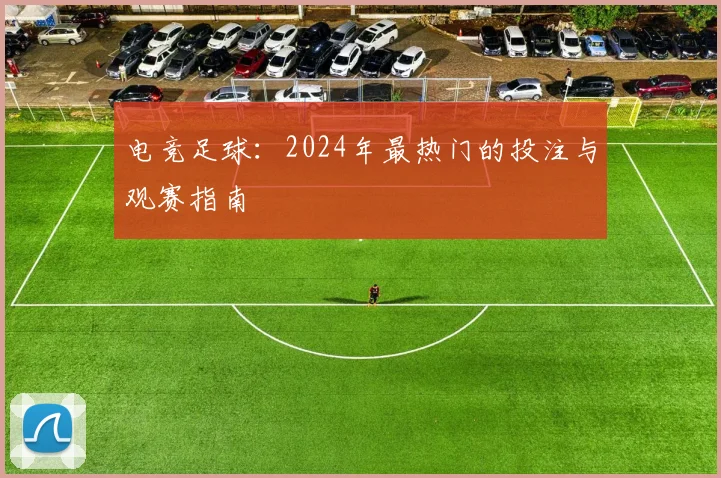 电竞足球：2024年最热门的投注与观赛指南
