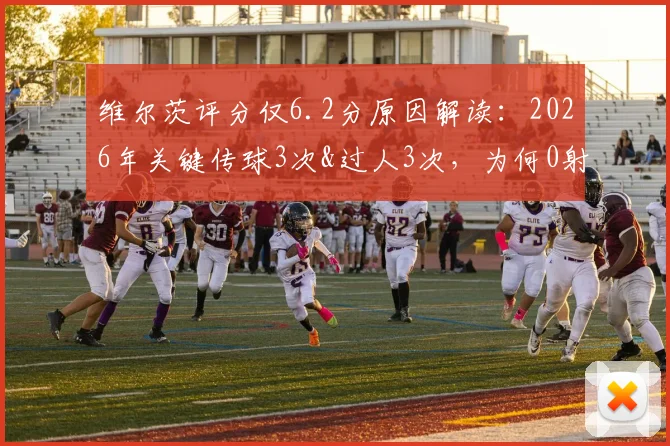 维尔茨评分仅6.2分原因解读：2026年关键传球3次&过人3次，为何0射正拖累数据？