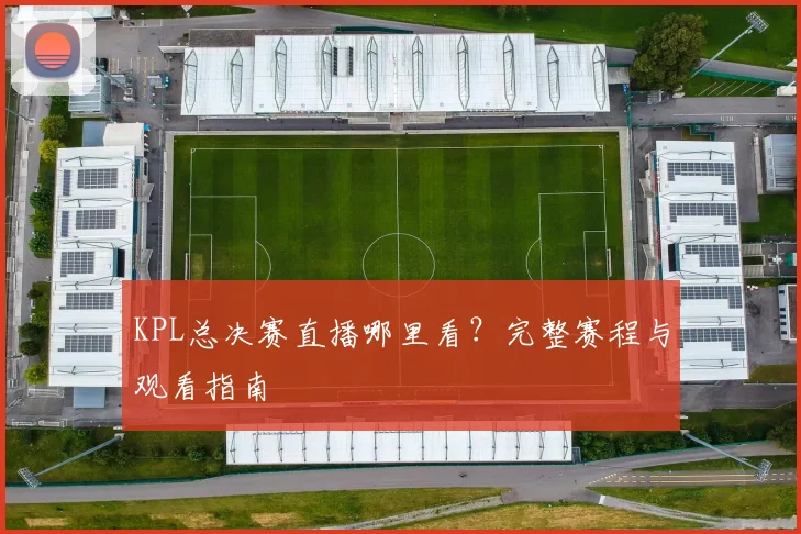 KPL总决赛直播哪里看？完整赛程与观看指南