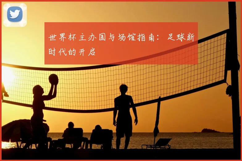 世界杯主办国与场馆指南：足球新时代的开启