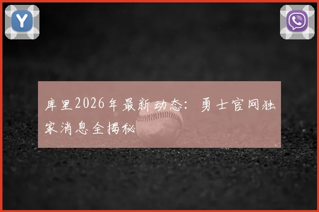 库里2026年最新动态：勇士官网独家消息全揭秘