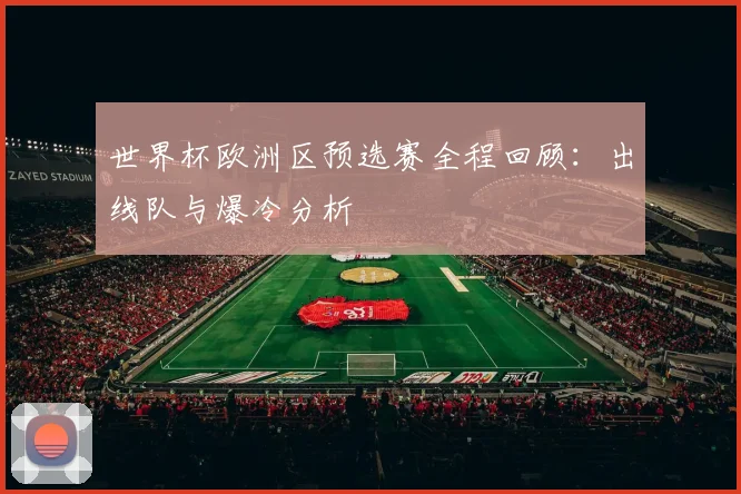 世界杯欧洲区预选赛全程回顾：出线队与爆冷分析