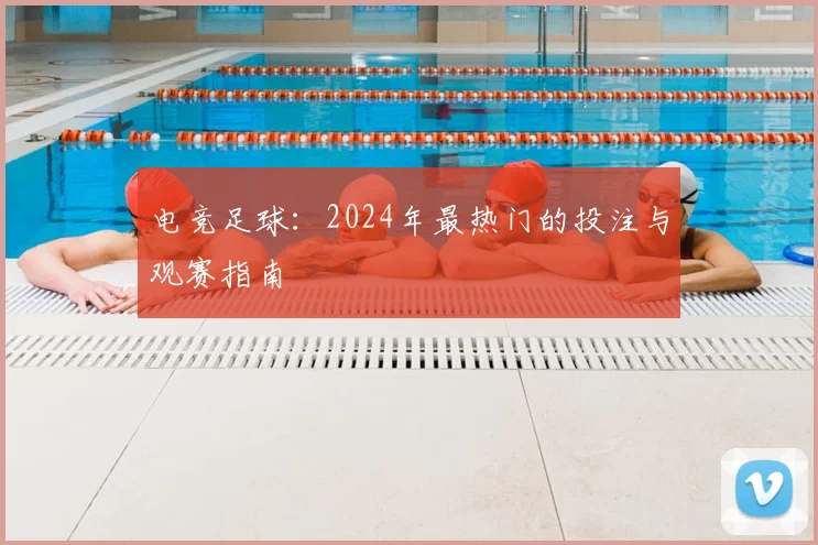 电竞足球：2024年最热门的投注与观赛指南