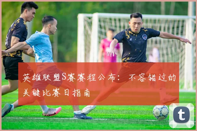 英雄联盟S赛赛程公布：不容错过的关键比赛日指南