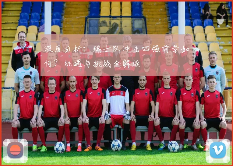 深度分析：瑞士队冲击四强前景如何？机遇与挑战全解读