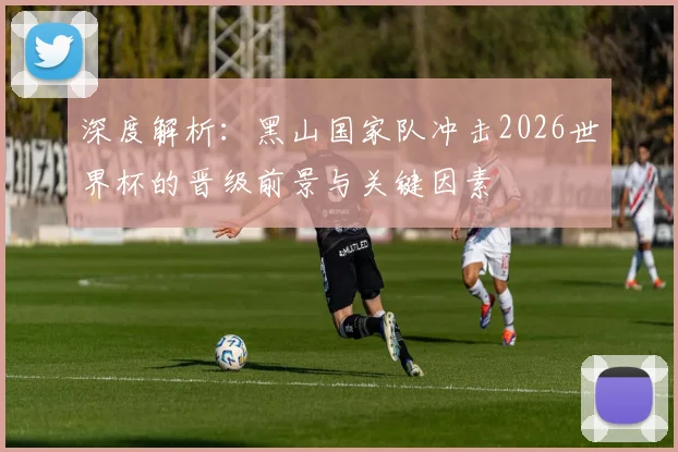 深度解析：黑山国家队冲击2026世界杯的晋级前景与关键因素