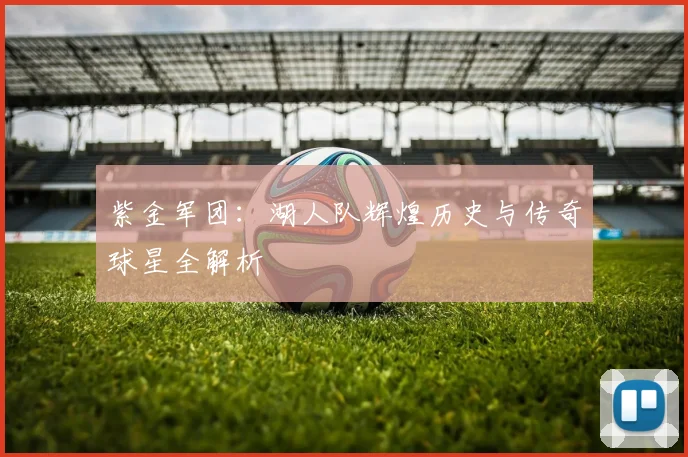 紫金军团：湖人队辉煌历史与传奇球星全解析