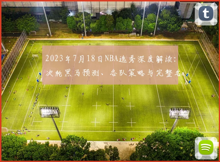 2023年7月18日NBA选秀深度解读：次轮黑马预测、各队策略与完整名单分析
