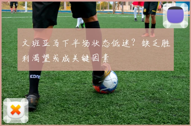 文班亚马下半场状态低迷？缺乏胜利渴望或成关键因素
