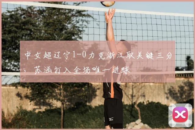 中女超辽宁1-0力克浙江取关键三分，苏涵打入全场唯一进球