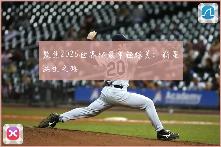 聚焦2026世界杯最年轻球员：新星诞生之路