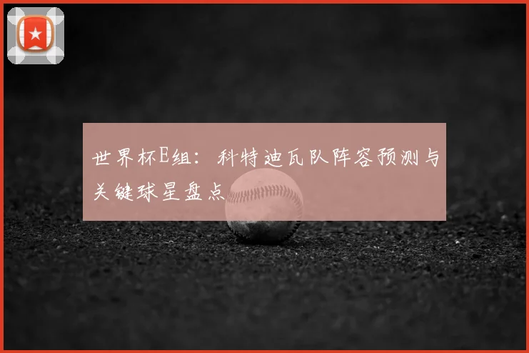 世界杯E组：科特迪瓦队阵容预测与关键球星盘点