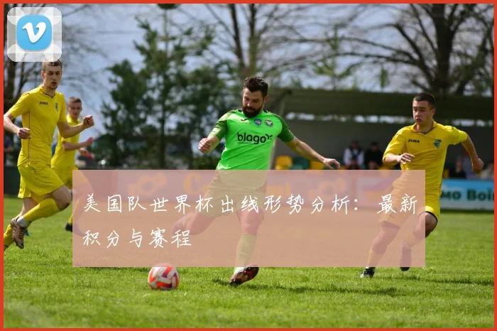 美国队世界杯出线形势分析：最新积分与赛程