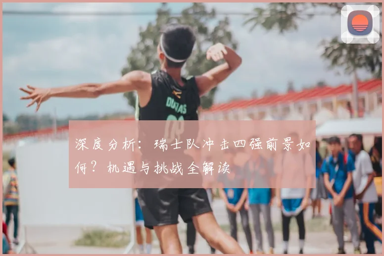 深度分析：瑞士队冲击四强前景如何？机遇与挑战全解读