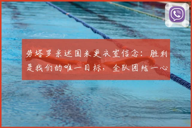 劳塔罗亲述国米更衣室信念：胜利是我们的唯一目标，全队团结一心冲击冠军