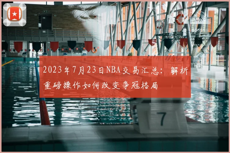 2023年7月23日NBA交易汇总：解析重磅操作如何改变争冠格局