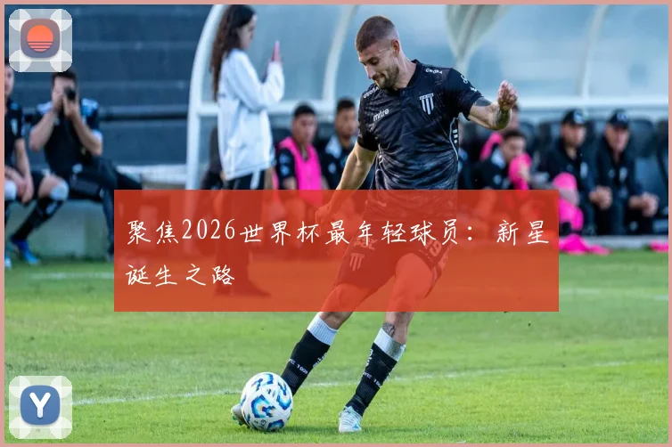 聚焦2026世界杯最年轻球员：新星诞生之路