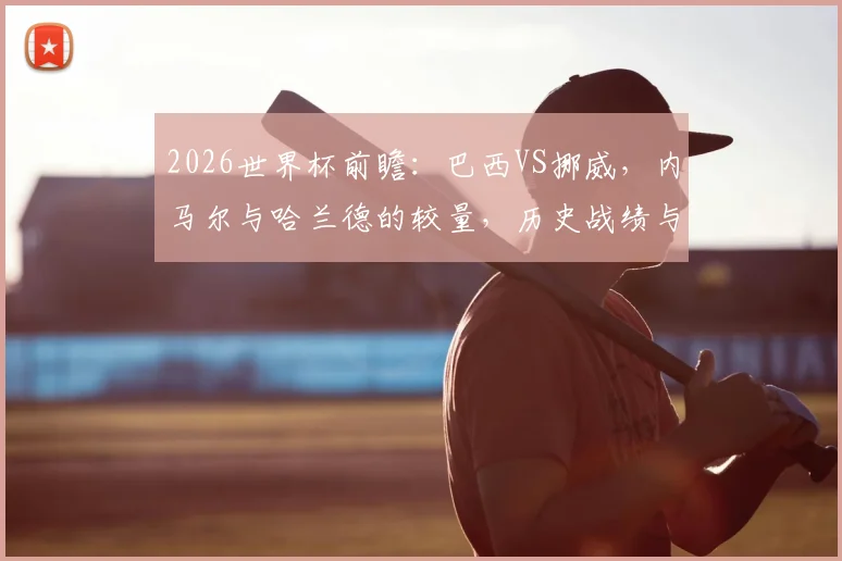 2026世界杯前瞻：巴西VS挪威，内马尔与哈兰德的较量，历史战绩与比分预测全解析
