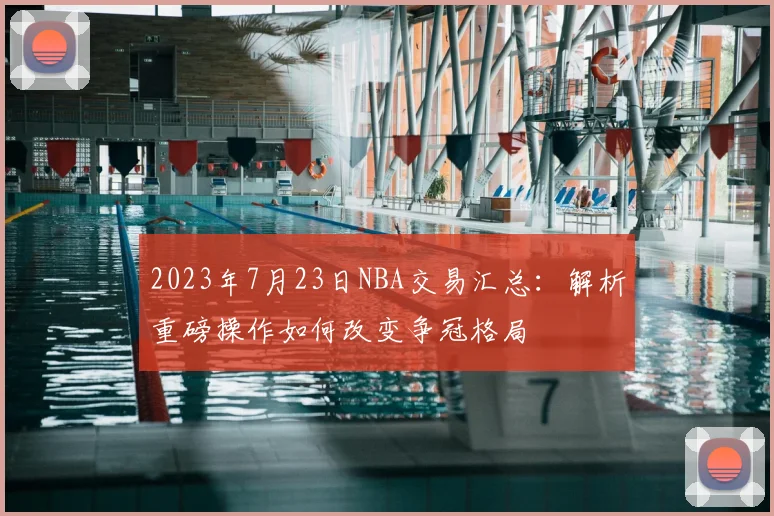 2023年7月23日NBA交易汇总：解析重磅操作如何改变争冠格局